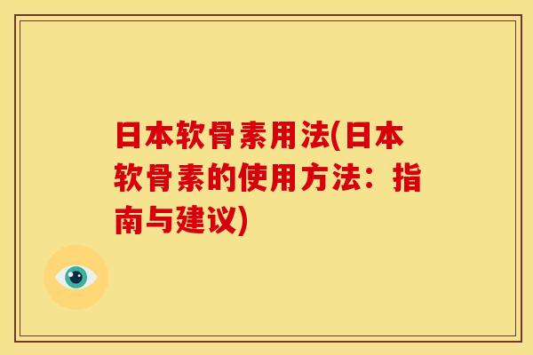 日本软骨素用法(日本软骨素的使用方法：指南与建议)