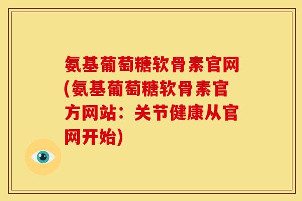 氨基葡萄糖软骨素官网(氨基葡萄糖软骨素官方网站：关节健康从官网开始)