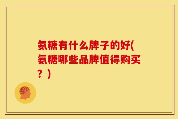 氨糖有什么牌子的好(氨糖哪些品牌值得购买？)