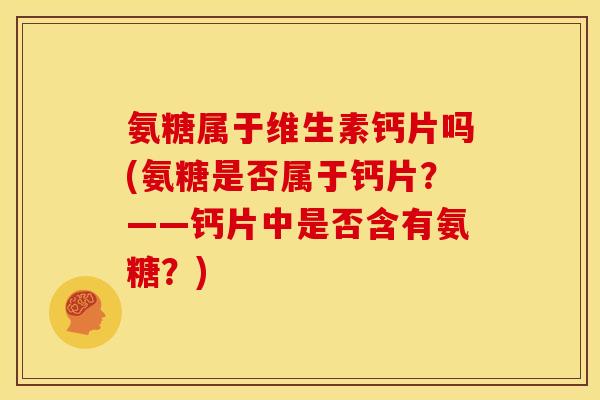 氨糖属于维生素钙片吗(氨糖是否属于钙片？——钙片中是否含有氨糖？)