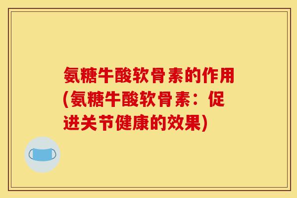 氨糖牛酸软骨素的作用(氨糖牛酸软骨素：促进关节健康的效果)