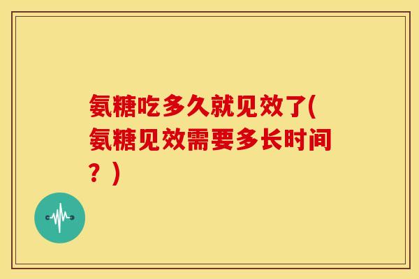 氨糖吃多久就见效了(氨糖见效需要多长时间？)