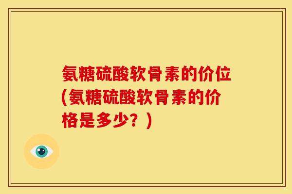 氨糖硫酸软骨素的价位(氨糖硫酸软骨素的价格是多少？)