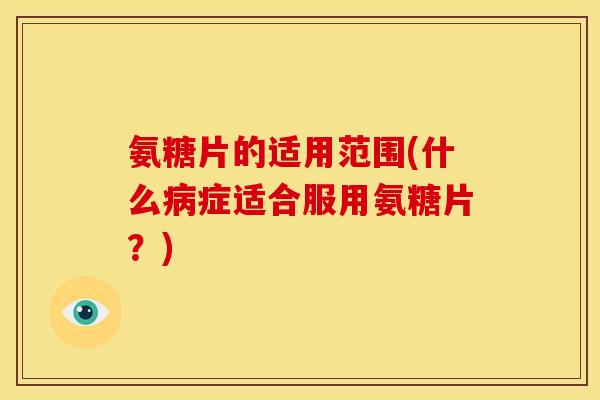 氨糖片的适用范围(什么病症适合服用氨糖片？)