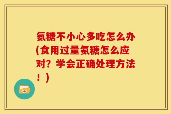 氨糖不小心多吃怎么办(食用过量氨糖怎么应对？学会正确处理方法！)