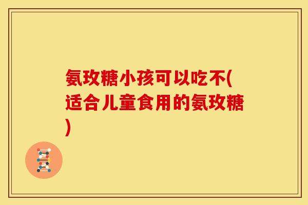 氨玫糖小孩可以吃不(适合儿童食用的氨玫糖)
