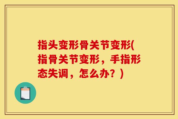 指头变形骨关节变形(指骨关节变形，手指形态失调，怎么办？)