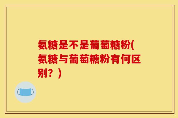 氨糖是不是葡萄糖粉(氨糖与葡萄糖粉有何区别？)