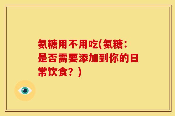 氨糖用不用吃(氨糖：是否需要添加到你的日常饮食？)