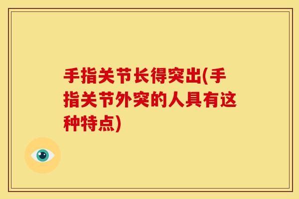 手指关节长得突出(手指关节外突的人具有这种特点)