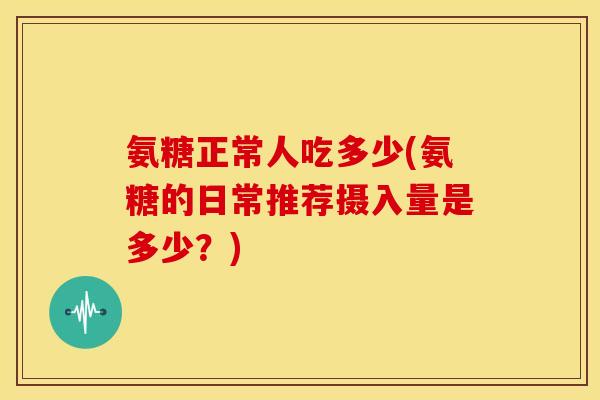 氨糖正常人吃多少(氨糖的日常推荐摄入量是多少？)