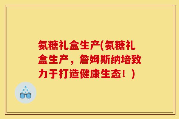 氨糖礼盒生产(氨糖礼盒生产，詹姆斯纳培致力于打造健康生态！)