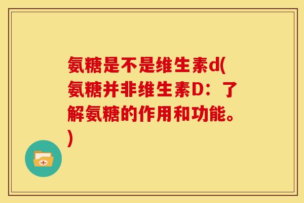 氨糖是不是维生素d(氨糖并非维生素D：了解氨糖的作用和功能。)