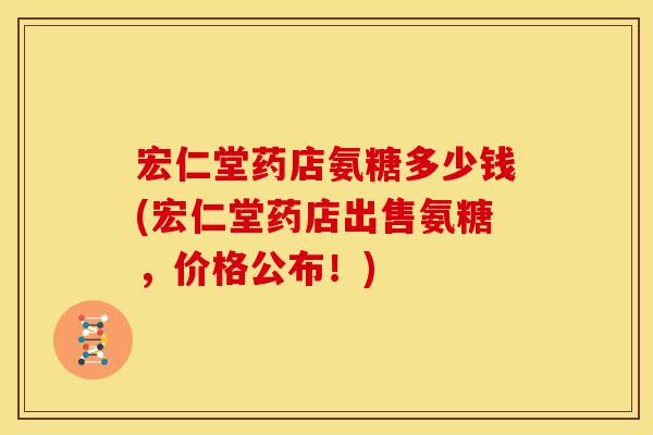 宏仁堂药店氨糖多少钱(宏仁堂药店出售氨糖，价格公布！)