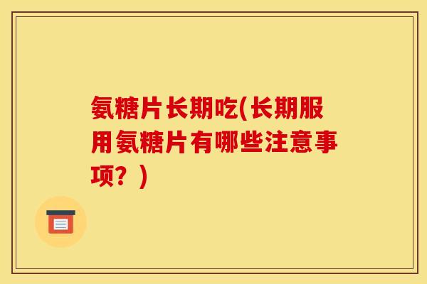 氨糖片长期吃(长期服用氨糖片有哪些注意事项？)