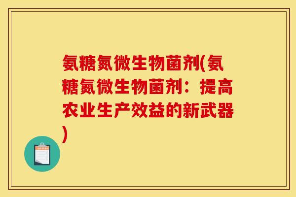 氨糖氮微生物菌剂(氨糖氮微生物菌剂：提高农业生产效益的新武器)