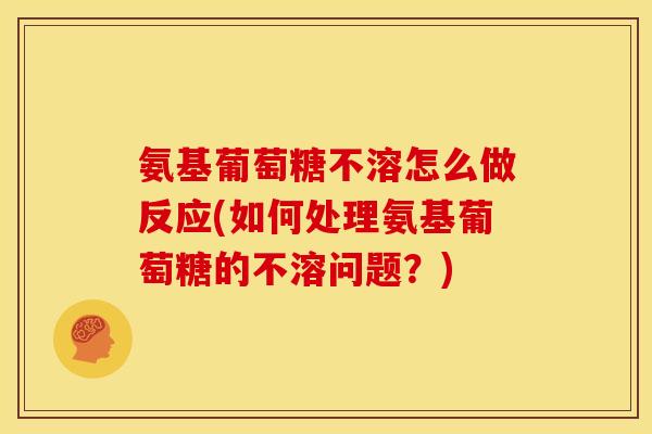 氨基葡萄糖不溶怎么做反应(如何处理氨基葡萄糖的不溶问题？)