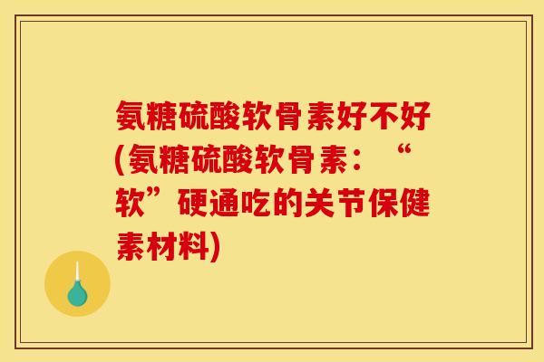 氨糖硫酸软骨素好不好(氨糖硫酸软骨素：“软”硬通吃的关节保健素材料)