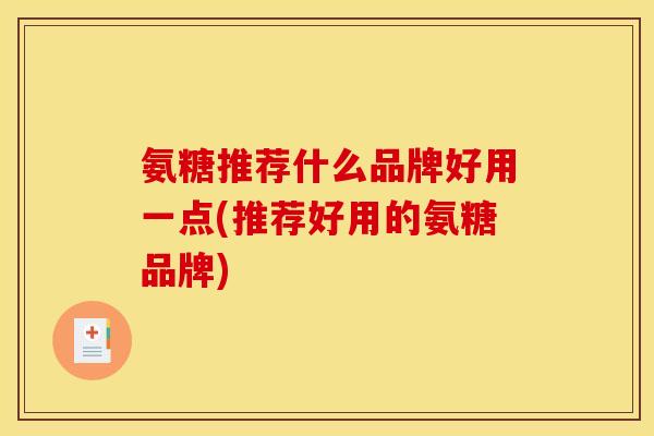氨糖推荐什么品牌好用一点(推荐好用的氨糖品牌)