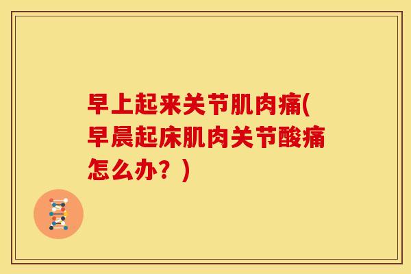 早上起来关节肌肉痛(早晨起床肌肉关节酸痛怎么办？)