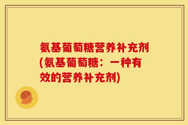 氨基葡萄糖营养补充剂(氨基葡萄糖：一种有效的营养补充剂)