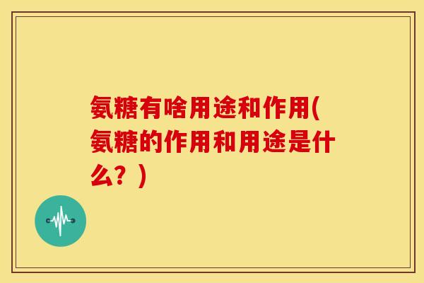 氨糖有啥用途和作用(氨糖的作用和用途是什么？)