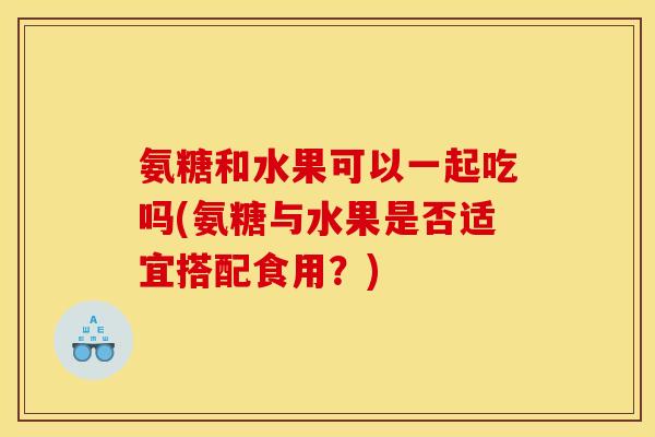 氨糖和水果可以一起吃吗(氨糖与水果是否适宜搭配食用？)