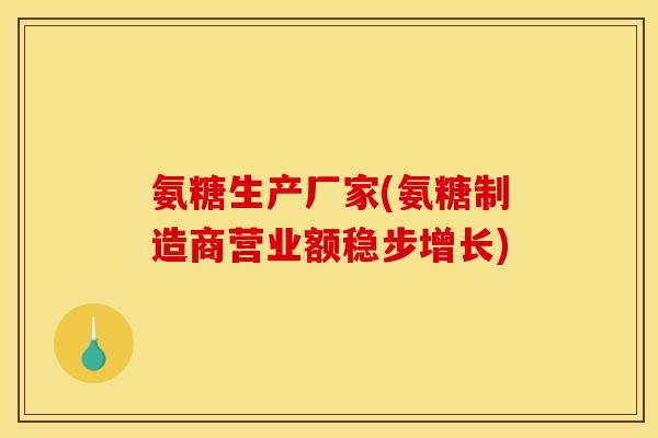 氨糖生产厂家(氨糖制造商营业额稳步增长)