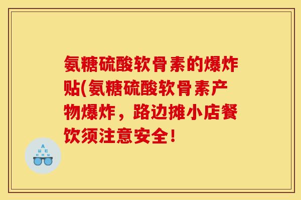 氨糖硫酸软骨素的爆炸贴(氨糖硫酸软骨素产物爆炸，路边摊小店餐饮须注意安全！