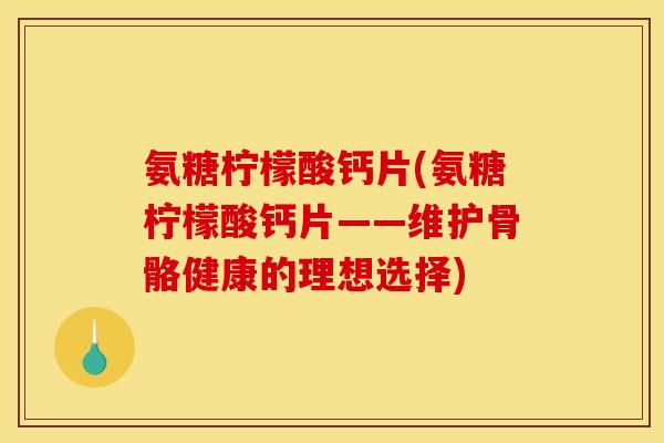 氨糖柠檬酸钙片(氨糖柠檬酸钙片——维护骨骼健康的理想选择)