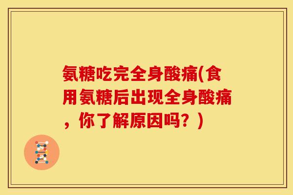 氨糖吃完全身酸痛(食用氨糖后出现全身酸痛，你了解原因吗？)