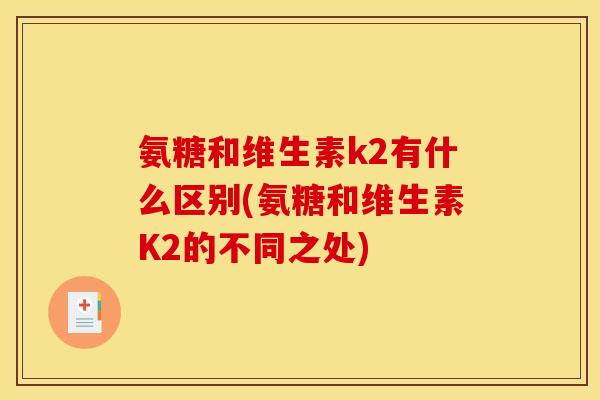 氨糖和维生素k2有什么区别(氨糖和维生素K2的不同之处)