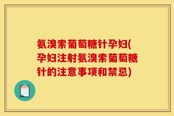 氨溴索葡萄糖针孕妇(孕妇注射氨溴索葡萄糖针的注意事项和禁忌)