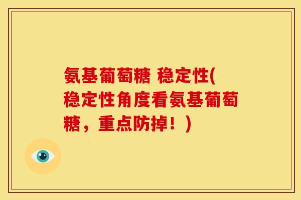 氨基葡萄糖 稳定性(稳定性角度看氨基葡萄糖，重点防掉！)