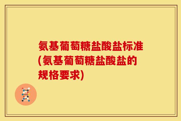氨基葡萄糖盐酸盐标准(氨基葡萄糖盐酸盐的规格要求)