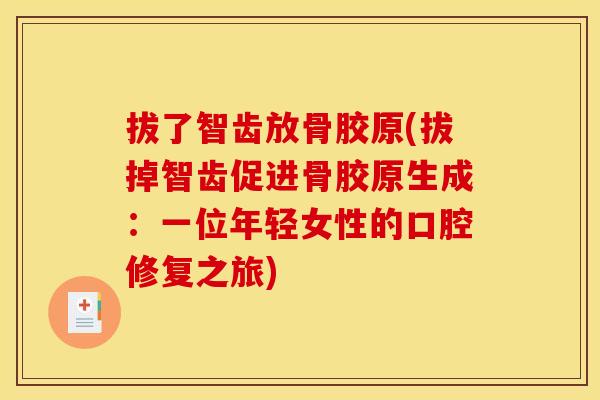 拔了智齿放骨胶原(拔掉智齿促进骨胶原生成：一位年轻女性的口腔修复之旅)