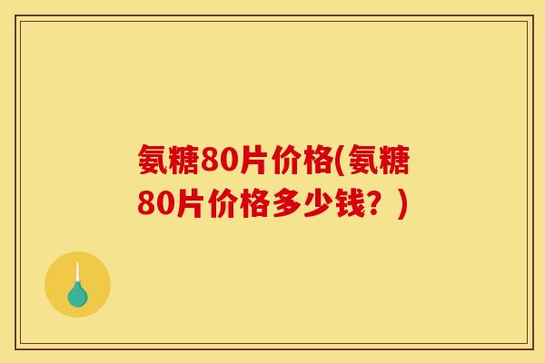 氨糖80片价格(氨糖80片价格多少钱？)