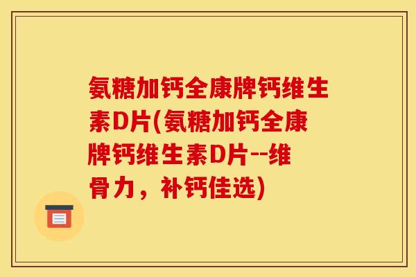 氨糖加钙全康牌钙维生素D片(氨糖加钙全康牌钙维生素D片--维骨力，补钙佳选)