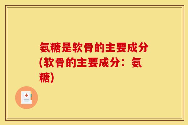 氨糖是软骨的主要成分(软骨的主要成分：氨糖)