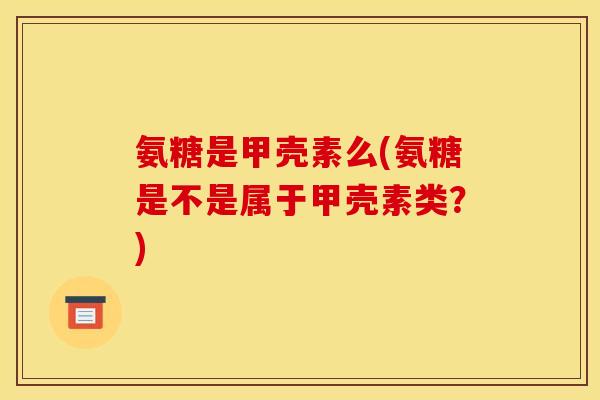氨糖是甲壳素么(氨糖是不是属于甲壳素类？)
