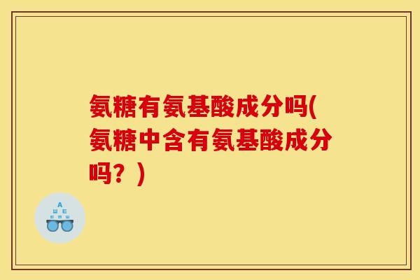 氨糖有氨基酸成分吗(氨糖中含有氨基酸成分吗？)