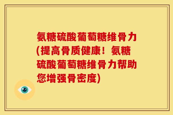 氨糖硫酸葡萄糖维骨力(提高骨质健康！氨糖硫酸葡萄糖维骨力帮助您增强骨密度)-第1张图片-关节骑士