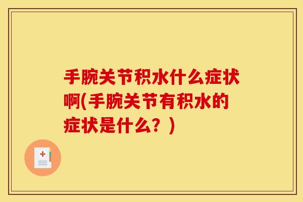 手腕关节积水什么症状啊(手腕关节有积水的症状是什么？)