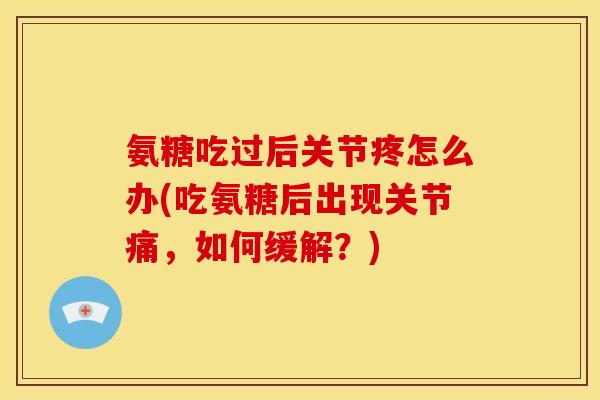 氨糖吃过后关节疼怎么办(吃氨糖后出现关节痛，如何缓解？)