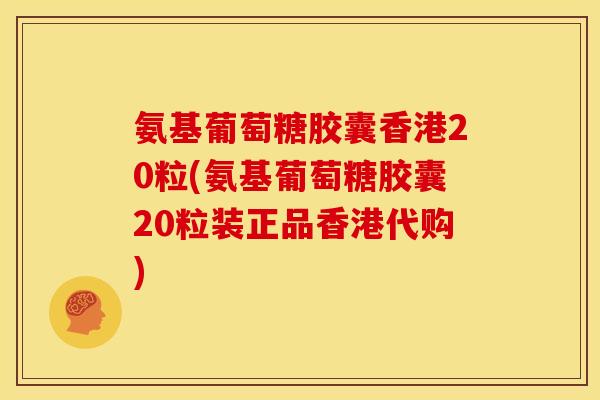 氨基葡萄糖胶囊香港20粒(氨基葡萄糖胶囊20粒装正品香港代购)