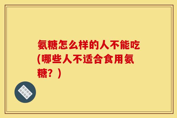 氨糖怎么样的人不能吃(哪些人不适合食用氨糖？)