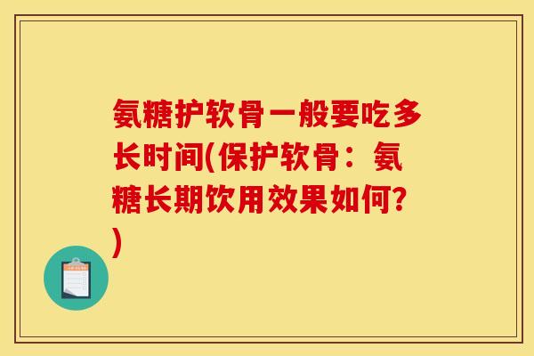 氨糖护软骨一般要吃多长时间(保护软骨：氨糖长期饮用效果如何？)