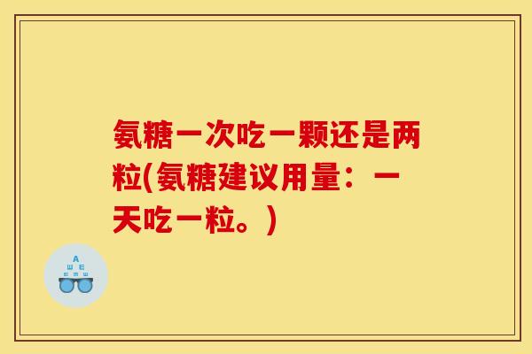 氨糖一次吃一颗还是两粒(氨糖建议用量：一天吃一粒。)