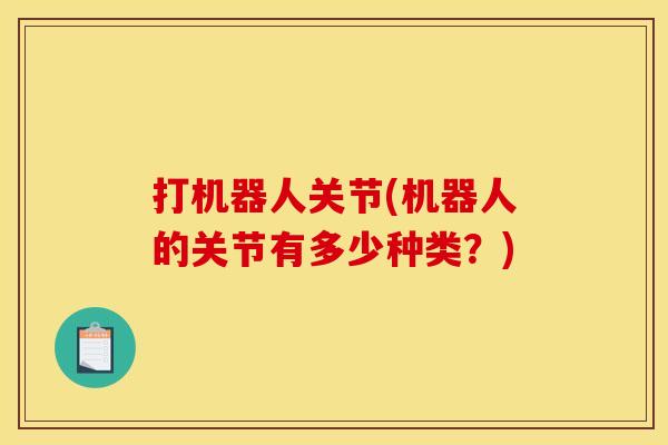 打机器人关节(机器人的关节有多少种类？)