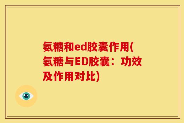 氨糖和ed胶囊作用(氨糖与ED胶囊：功效及作用对比)